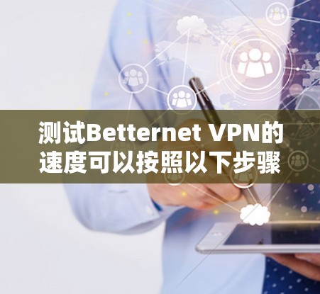 测试Betternet VPN的速度可以按照以下步骤进行