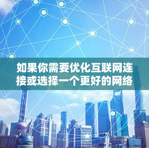 如果你需要优化互联网连接或选择一个更好的网络服务，以下是一些通用的建议