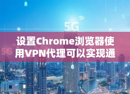设置Chrome浏览器使用VPN代理可以实现通过VPN加密连接到互联网，提供更高的安全性和隐私保护。以下是详细的步骤指南
