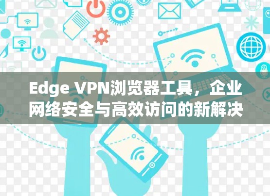 Edge VPN浏览器工具，企业网络安全与高效访问的新解决方案