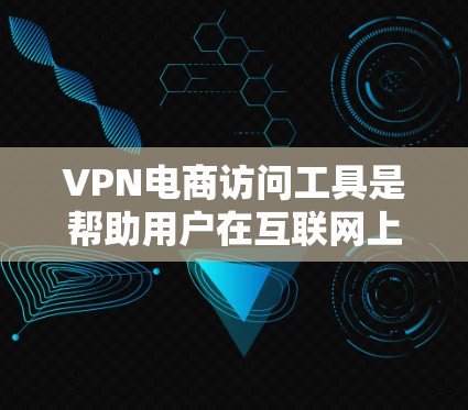 VPN电商访问工具是帮助用户在互联网上安全、隐私地访问资源的解决方案。根据不同的需求和使用场景，以下是选择VPN电商访问工具的建议