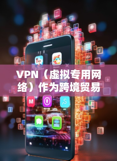 VPN（虚拟专用网络）作为跨境贸易的重要工具，能够帮助企业和个人在国际贸易中保护隐私、加强安全、规避网络限制。以下是VPN在跨境贸易中的主要应用和优势