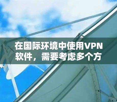 在国际环境中使用VPN软件，需要考虑多个方面，包括选择合适的VPN协议、配置跨国数据传输、确保数据隐私和安全、以及遵守相关的国际法律法规。以下是一些常见的国际VPN环境相关的注意事项和建议