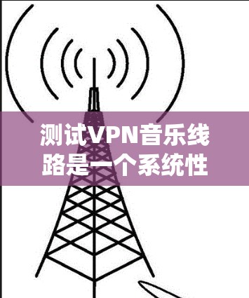 测试VPN音乐线路是一个系统性的过程，需要从基础的网络测试到具体的音乐平台验证。以下是分步骤的测试指南