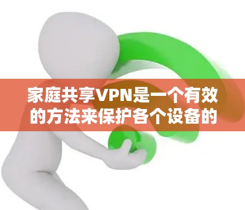 家庭共享VPN是一个有效的方法来保护各个设备的网络安全，同时确保它们能够在一个受控的环境中访问互联网。以下是详细的步骤指南，帮助您轻松设置家庭共享VPN