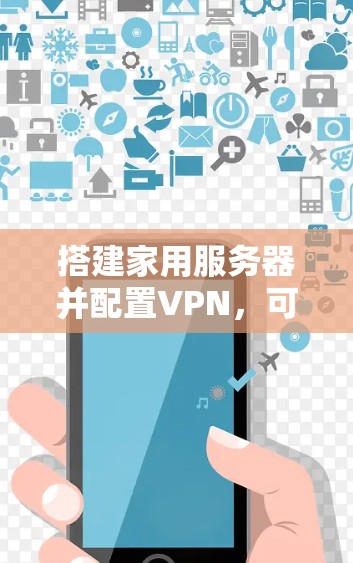 搭建家用服务器并配置VPN，可以提供多种便利和安全的功能。以下是搭建家庭服务器并配置VPN的基本步骤和建议