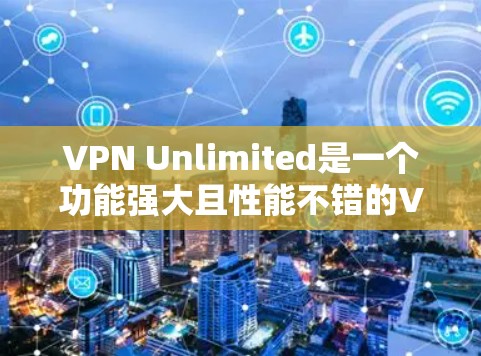 VPN Unlimited是一个功能强大且性能不错的VPN服务，适合需要稳定和高速连接的用户。以下是对VPN Unlimited的详细分析和总结