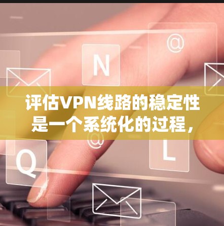 评估VPN线路的稳定性是一个系统化的过程，需要从多个方面进行检查和测试。以下是对VPN线路稳定性评估的分步指南，帮助你全面了解和改善VPN连接的质量