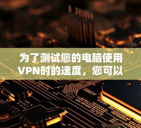 为了测试您的电脑使用VPN时的速度，您可以按照以下步骤进行