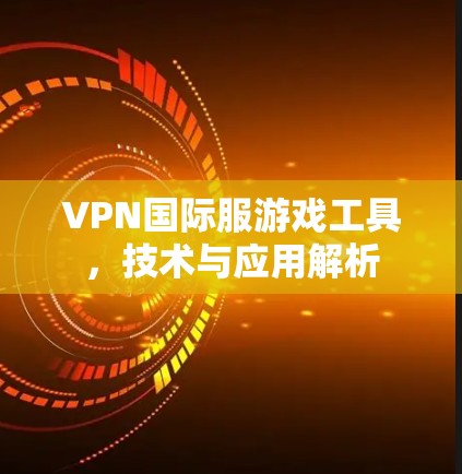 VPN国际服游戏工具，技术与应用解析