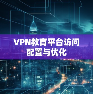 VPN教育平台访问配置与优化