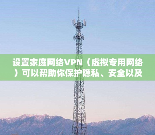 设置家庭网络VPN（虚拟专用网络）可以帮助你保护隐私、安全以及访问受限的内容。以下是设置家庭网络VPN的步骤