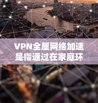 VPN全屋网络加速是指通过在家庭环境中设置一个VPN服务器，使所有家庭设备能够通过VPN连接到该服务器，从而实现网络流量的加速、隐私保护以及安全防护。以下是实现全屋VPN网络加速的主要步骤和相关信息