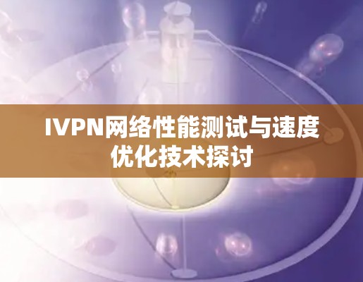 IVPN网络性能测试与速度优化技术探讨