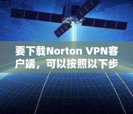 要下载Norton VPN客户端,可以按照以下步骤操作 要下载Norton VPN客户端,可以按照以下步骤操作
