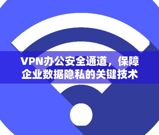 VPN办公安全通道，保障企业数据隐私的关键技术