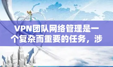 VPN团队网络管理是一个复杂而重要的任务，涉及多个方面，包括网络配置、安全管理、用户访问控制等。以下是对该任务的详细分析