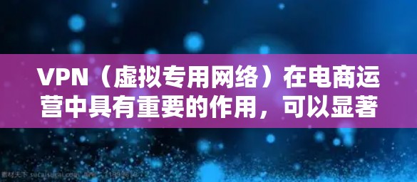 VPN（虚拟专用网络）在电商运营中具有重要的作用，可以显著提升运营效率和用户体验。以下是VPN在电商运营中的几个关键应用场景和优势