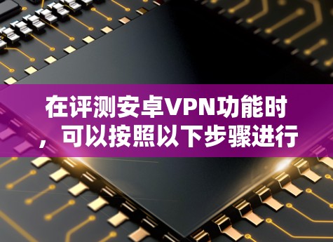 在评测安卓VPN功能时，可以按照以下步骤进行详细测试和分析，确保全面了解其性能和安全性