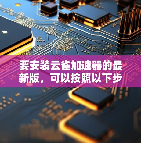 要安装云雀加速器的最新版，可以按照以下步骤操作