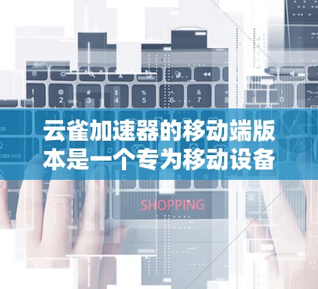 云雀加速器的移动端版本是一个专为移动设备设计的网络加速工具，旨在优化移动设备的网络性能，使用户能够更快地访问网络资源。以下是对云雀加速器移动端的详细分析和总结