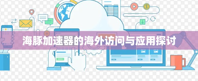 海豚加速器的海外访问与应用探讨 海豚加速器的海外访问与应用探讨