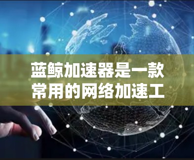 蓝鲸加速器是一款常用的网络加速工具，能够帮助用户加快浏览速度、下载速度或视频播放速度。以下是下载蓝鲸加速器的步骤和一些相关信息