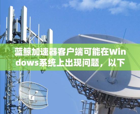蓝鲸加速器客户端可能在Windows系统上出现问题，以下是一些可能的解决方法