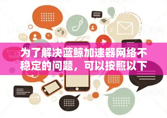 为了解决蓝鲸加速器网络不稳定的问题，可以按照以下步骤进行排查和修复