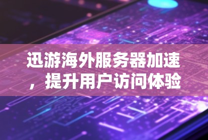 迅游海外服务器加速，提升用户访问体验