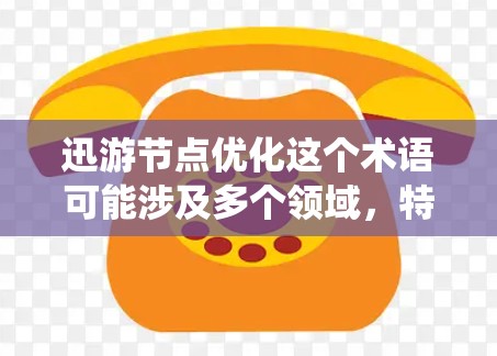 迅游节点优化这个术语可能涉及多个领域，特别是在网络性能优化和分布式系统中。以下是一些可能的解释和优化建议