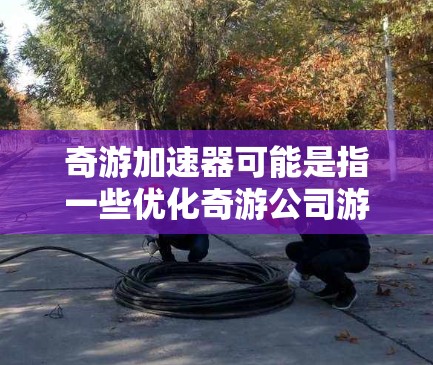 奇游加速器可能是指一些优化奇游公司游戏性能的工具或插件，帮助玩家提升游戏运行效率。以下是一些可能的解释和建议