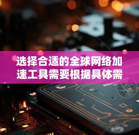 选择合适的全球网络加速工具需要根据具体需求和使用场景来决定。以下是一些常见的网络加速工具及其适用场景和特点