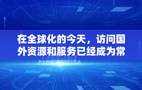 在全球化的今天，访问国外资源和服务已经成为常态，但由于网络限制和其他原因，直接访问时可能会遇到速度慢、被封锁等问题。为了解决这些问题，以下是一些常用的海外访问加速工具及其使用建议