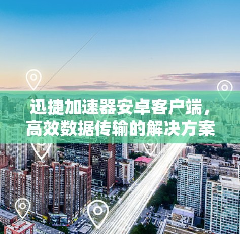 迅捷加速器安卓客户端，高效数据传输的解决方案