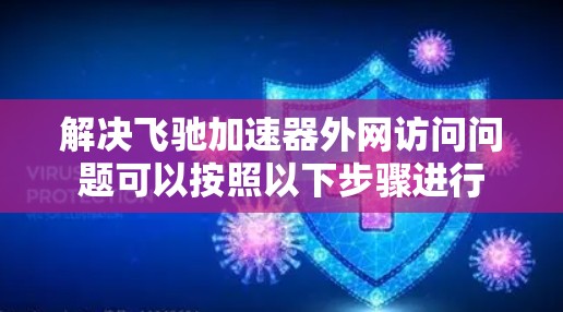 解决飞驰加速器外网访问问题可以按照以下步骤进行