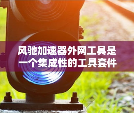 风驰加速器外网工具是一个集成性的工具套件，旨在支持风驰加速器的运行和数据分析，涵盖数据处理、控制、模拟和教育等多个方面。以下是对这些工具的详细分类和功能描述