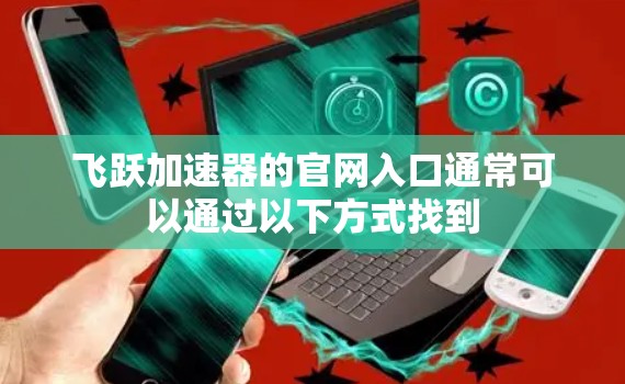 飞跃加速器的官网入口通常可以通过以下方式找到