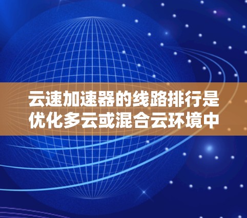云速加速器的线路排行是优化多云或混合云环境中数据传输的关键技术，通过智能算法和动态调整路由策略来减少延迟和带宽消耗。以下是对这一问题的详细分析和解决方案