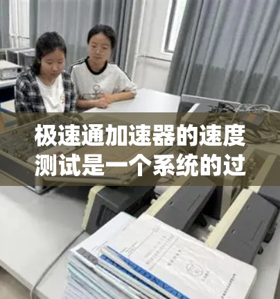极速通加速器的速度测试是一个系统的过程，需要从多个方面进行评估，以确保其性能满足应用需求。以下是一个有条理的测试步骤和方法