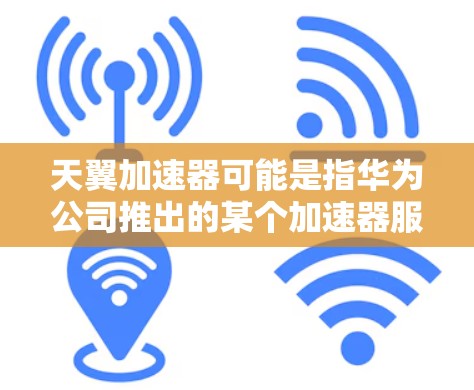 天翼加速器可能是指华为公司推出的某个加速器服务或应用程序。以下是一些可能相关的信息和建议