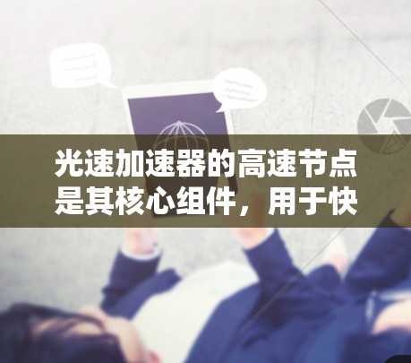 光速加速器的高速节点是其核心组件，用于快速加速电子接近光速。以下是对该节点的详细分析