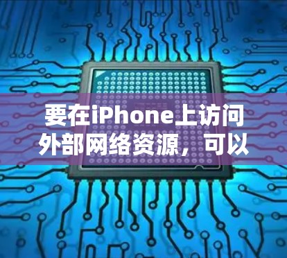 要在iPhone上访问外部网络资源，可以通过以下几种方法实现