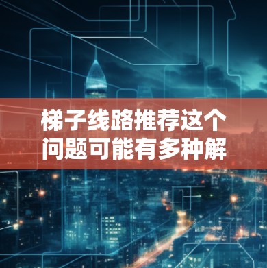 梯子线路推荐这个问题可能有多种解释，具体取决于你的需求和应用场景。以下是一些可能的解释和推荐
