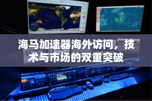 海马加速器海外访问，技术与市场的双重突破