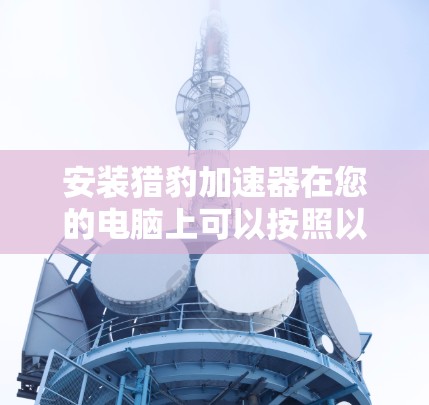 安装猎豹加速器在您的电脑上可以按照以下步骤进行