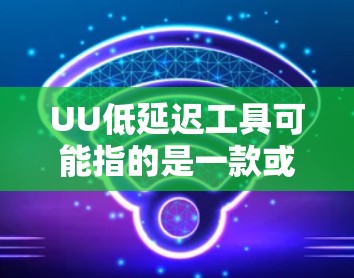 UU低延迟工具可能指的是一款或几款专注于降低延迟的工具或解决方案，具体含义取决于上下文。以下是一些可能相关的解释和工具