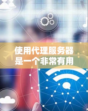 使用代理服务器是一个非常有用的网络工具，可以帮助用户在多种情况下完成网络任务。以下是一步步的教程，指导您如何有效地使用代理服务器