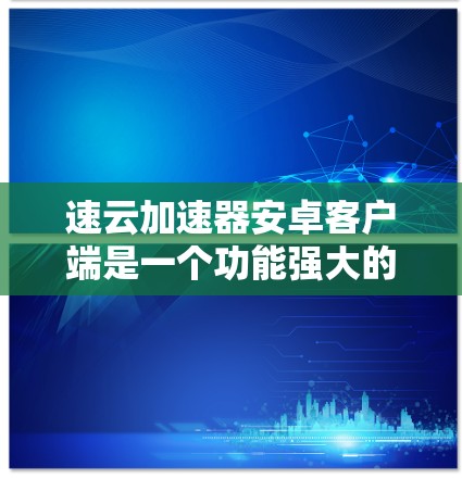 速云加速器安卓客户端是一个功能强大的工具，能够有效提升文件上传和下载速度。以下是该客户端的详细介绍和使用步骤