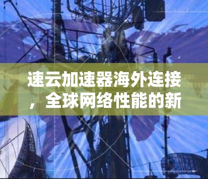 速云加速器海外连接，全球网络性能的新突破